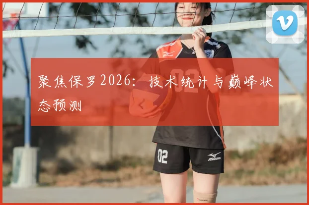 聚焦保罗2026：技术统计与巅峰状态预测