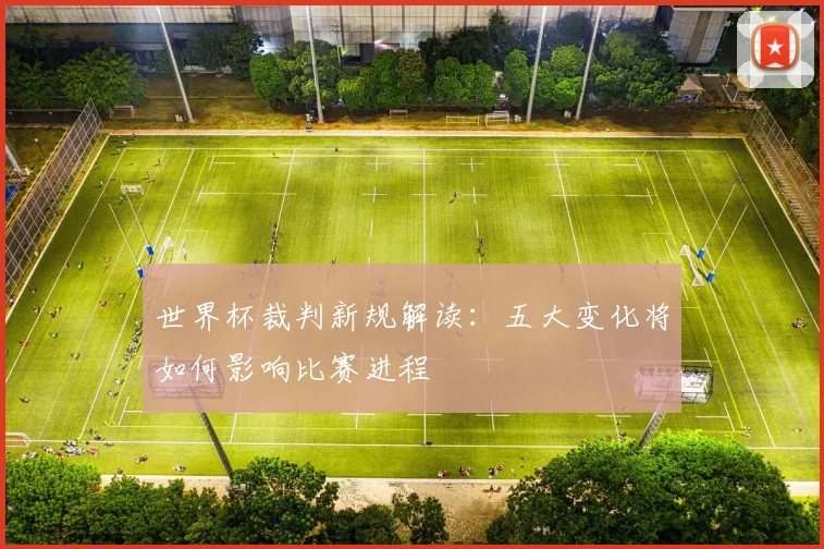 世界杯裁判新规解读:五大变化将如何影响比赛进程