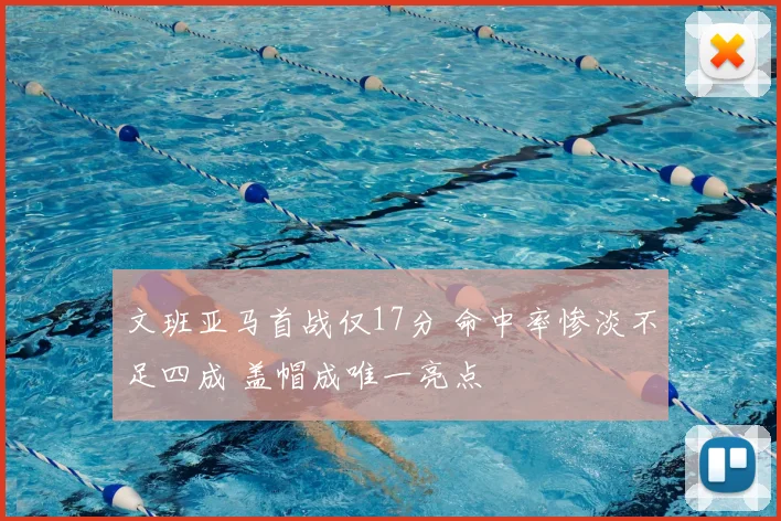 文班亚马首战仅17分 命中率惨淡不足四成 盖帽成唯一亮点