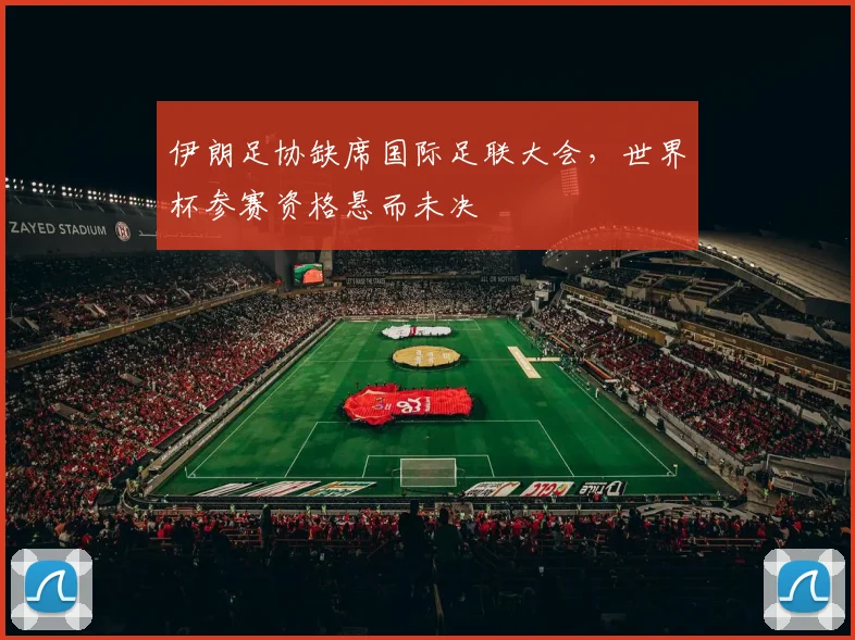 伊朗足协缺席国际足联大会，世界杯参赛资格悬而未决
