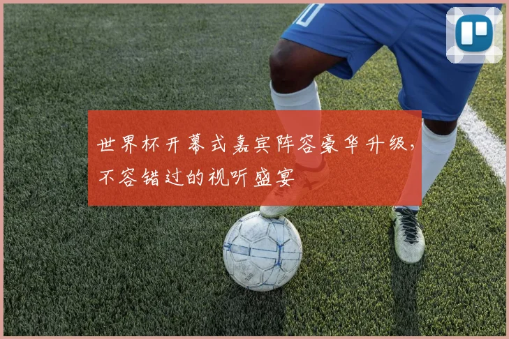 世界杯开幕式嘉宾阵容豪华升级,不容错过的视听盛宴