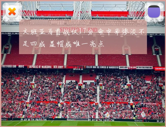 文班亚马首战仅17分 命中率惨淡不足四成 盖帽成唯一亮点