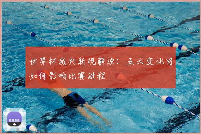 世界杯裁判新规解读：五大变化将如何影响比赛进程