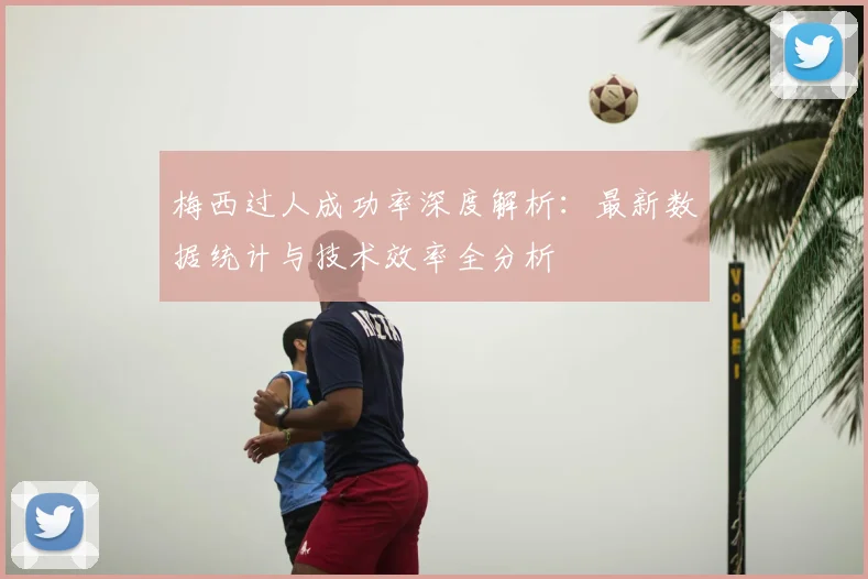 梅西过人成功率深度解析：最新数据统计与技术效率全分析