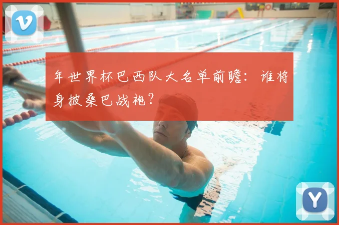年世界杯巴西队大名单前瞻：谁将身披桑巴战袍？