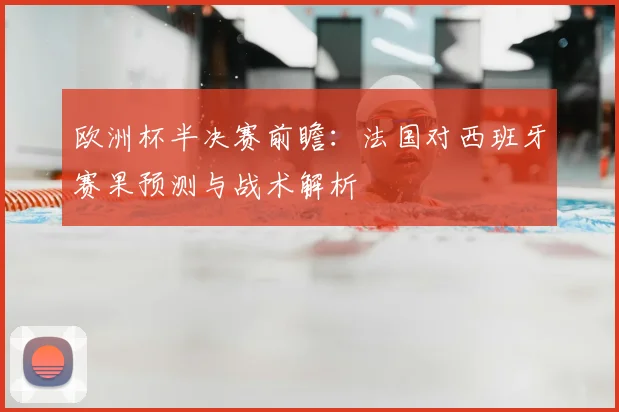 欧洲杯半决赛前瞻：法国对西班牙赛果预测与战术解析