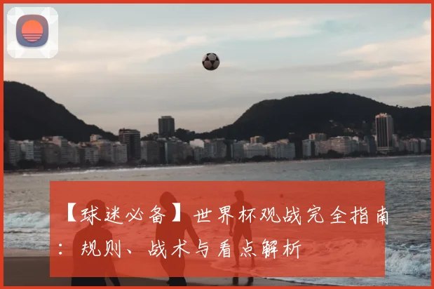 【球迷必备】世界杯观战完全指南：规则、战术与看点解析