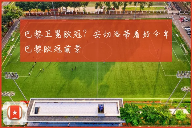 巴黎卫冕欧冠？安切洛蒂看好今年巴黎欧冠前景