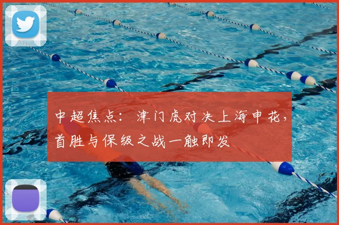中超焦点：津门虎对决上海申花，首胜与保级之战一触即发