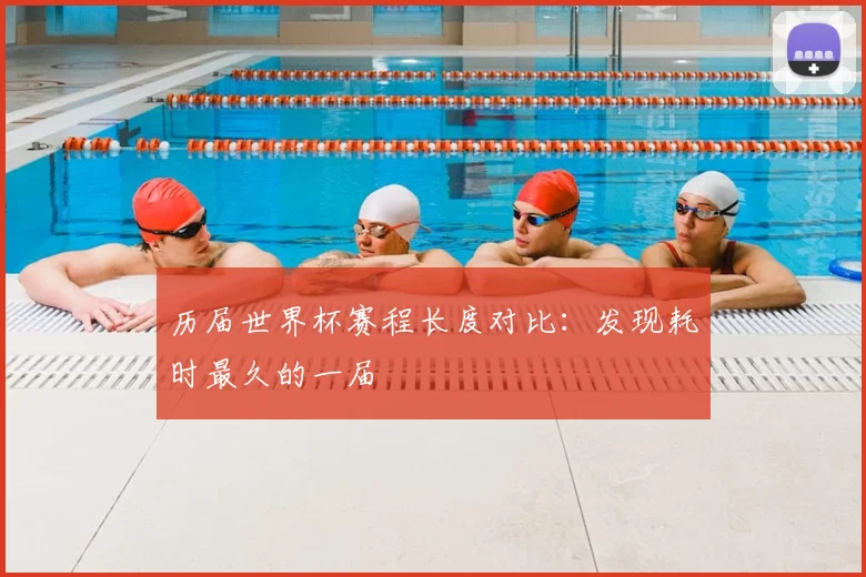 历届世界杯赛程长度对比：发现耗时最久的一届