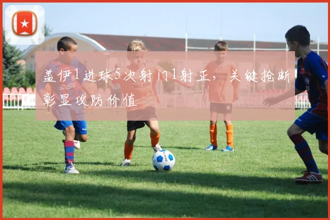 盖伊1进球5次射门1射正，关键抢断彰显攻防价值