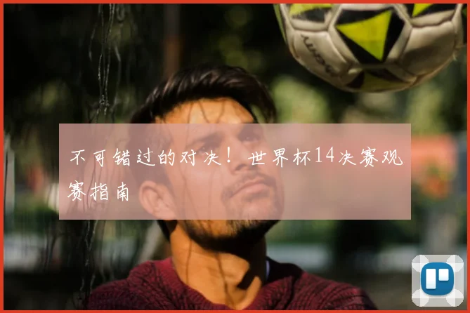 不可错过的对决！世界杯14决赛观赛指南