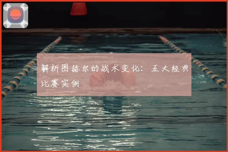 解析图赫尔的战术变化：五大经典比赛实例