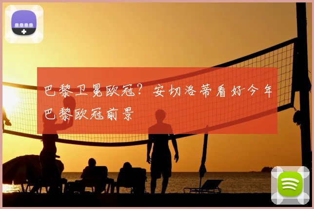 巴黎卫冕欧冠？安切洛蒂看好今年巴黎欧冠前景