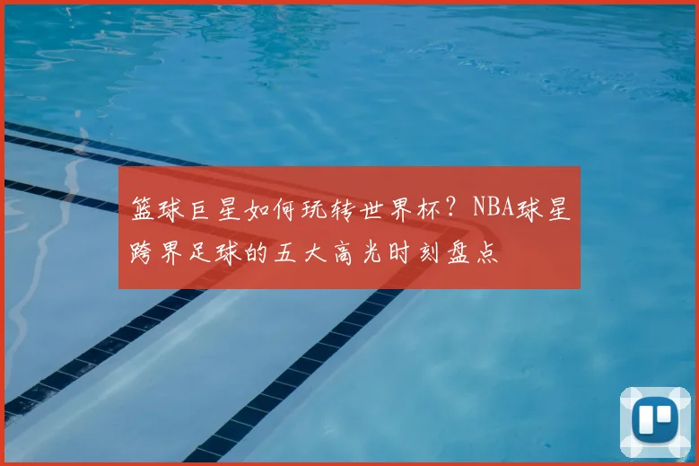 篮球巨星如何玩转世界杯？NBA球星跨界足球的五大高光时刻盘点