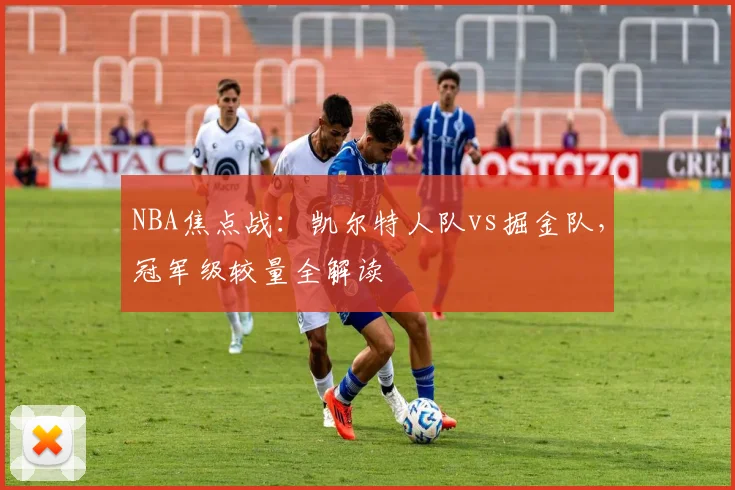 NBA焦点战：凯尔特人队vs掘金队，冠军级较量全解读