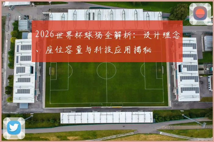 2026世界杯球场全解析：设计理念、座位容量与科技应用揭秘